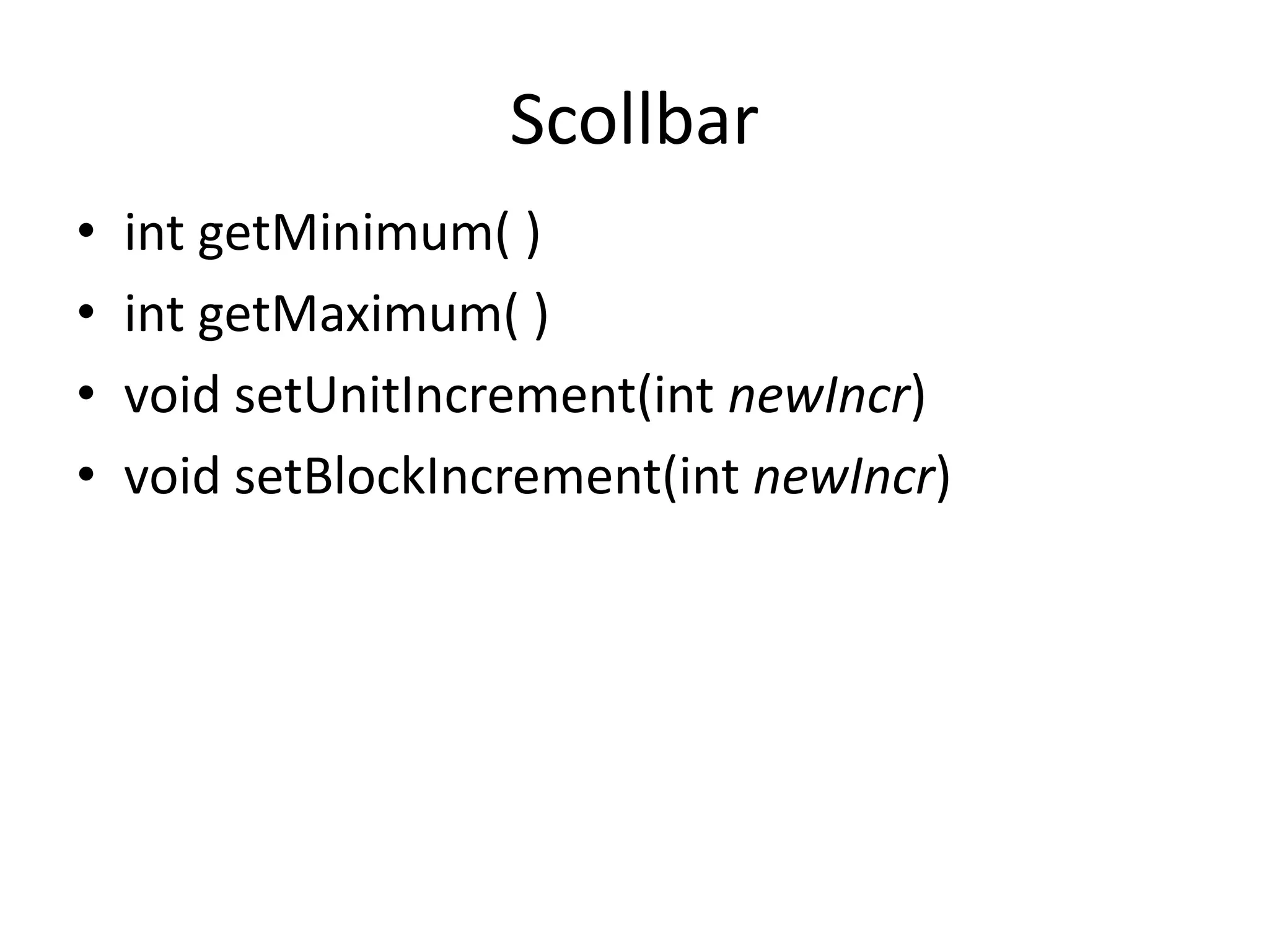 Scollbar
• int getMinimum( )
• int getMaximum( )
• void setUnitIncrement(int newIncr)
• void setBlockIncrement(int newIncr)
 