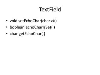 TextField
• void setEchoChar(char ch)
• boolean echoCharIsSet( )
• char getEchoChar( )
 