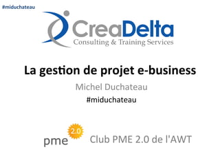 #miduchateau	
  

La	
  ges'on	
  de	
  projet	
  e-­‐business	
  
Michel	
  Duchateau	
  
#miduchateau	
  

Club	
  PME	
  2.0	
  de	
  l'AWT	
  

 