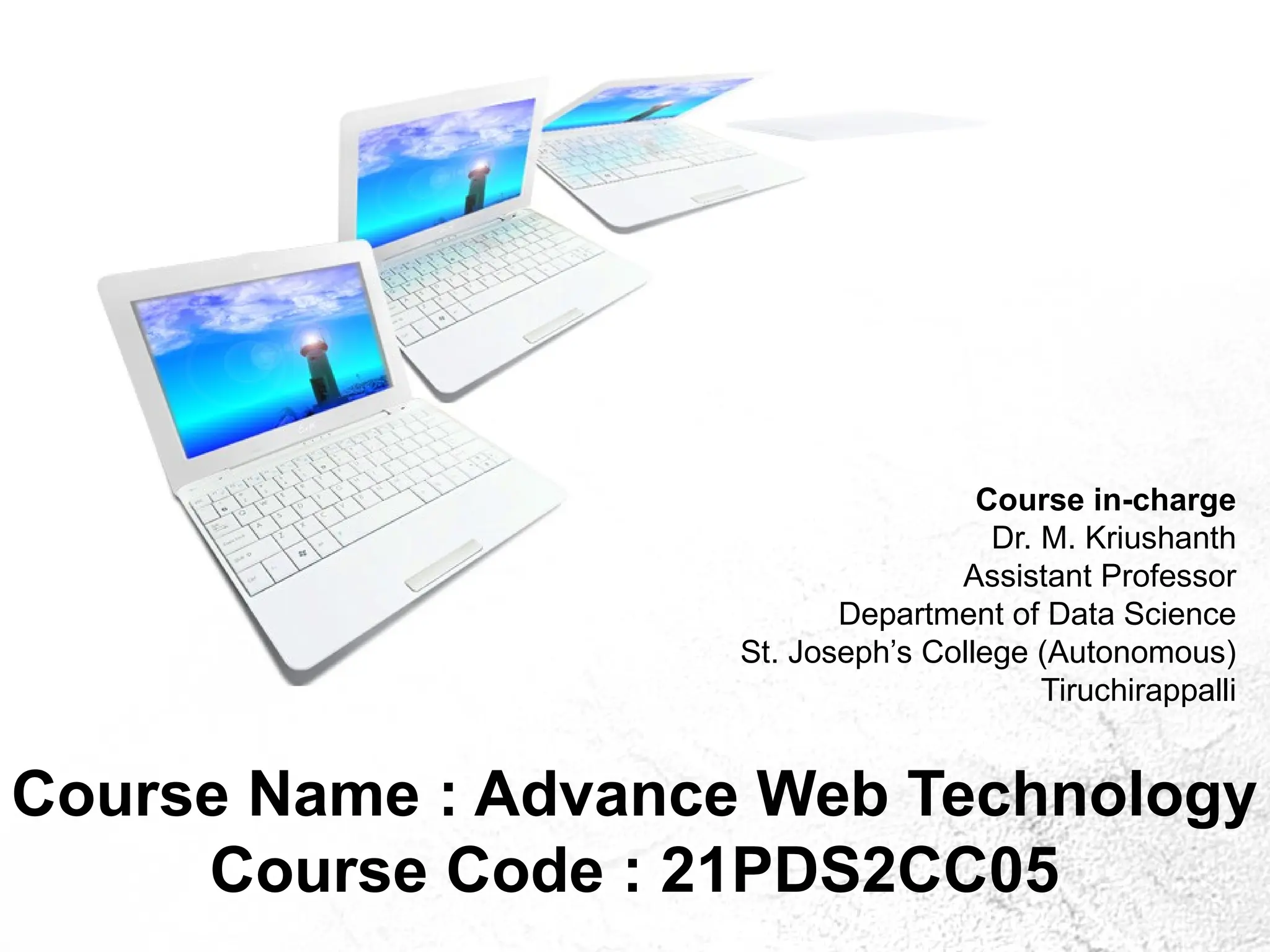 Course Name : Advance Web Technology
Course Code : 21PDS2CC05
Course in-charge
Dr. M. Kriushanth
Assistant Professor
Department of Data Science
St. Joseph’s College (Autonomous)
Tiruchirappalli
 