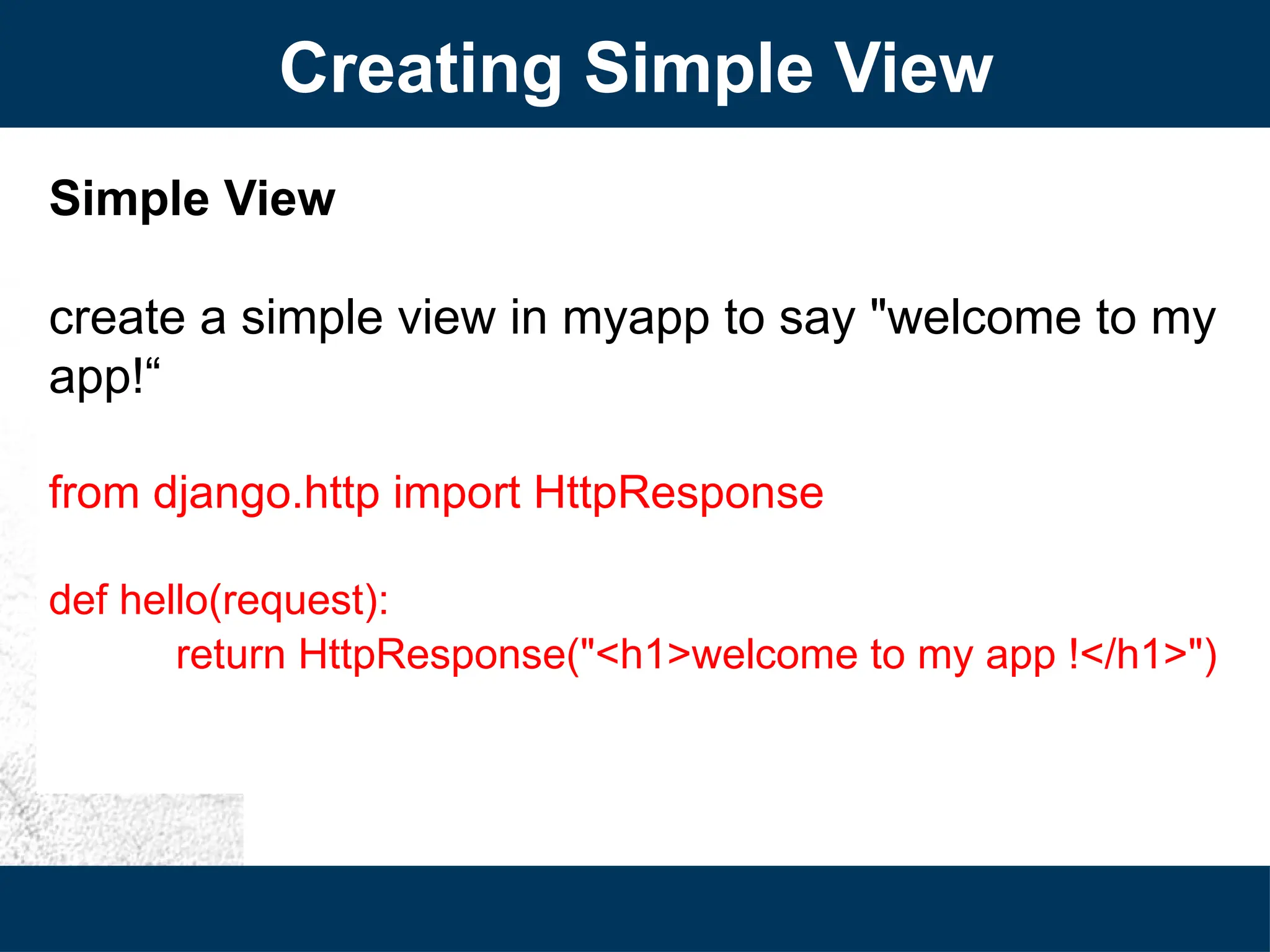 Creating Simple View
Simple View
create a simple view in myapp to say "welcome to my
app!“
from django.http import HttpResponse
def hello(request):
return HttpResponse("<h1>welcome to my app !</h1>")
 