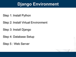Django Environment
Step 1: Install Python
Step 2: Install Virtual Environment
Step 3: Install Django
Step 4: Database Setup
Step 5 : Web Server
 