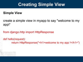 Creating Simple View
Simple View
create a simple view in myapp to say "welcome to my
app!“
from django.http import HttpResponse
def hello(request):
return HttpResponse("<h1>welcome to my app !</h1>")
 