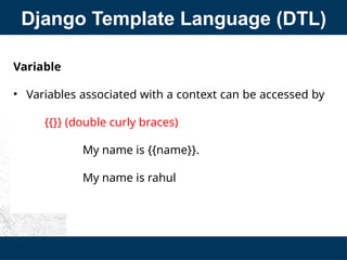 Django Template Language (DTL)
Variable
• Variables associated with a context can be accessed by
{{}} (double curly braces)
My name is {{name}}.
My name is rahul
 