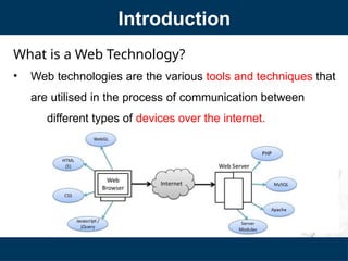 What is a Web Technology?
• Web technologies are the various tools and techniques that
are utilised in the process of communication between
different types of devices over the internet.
Introduction
 