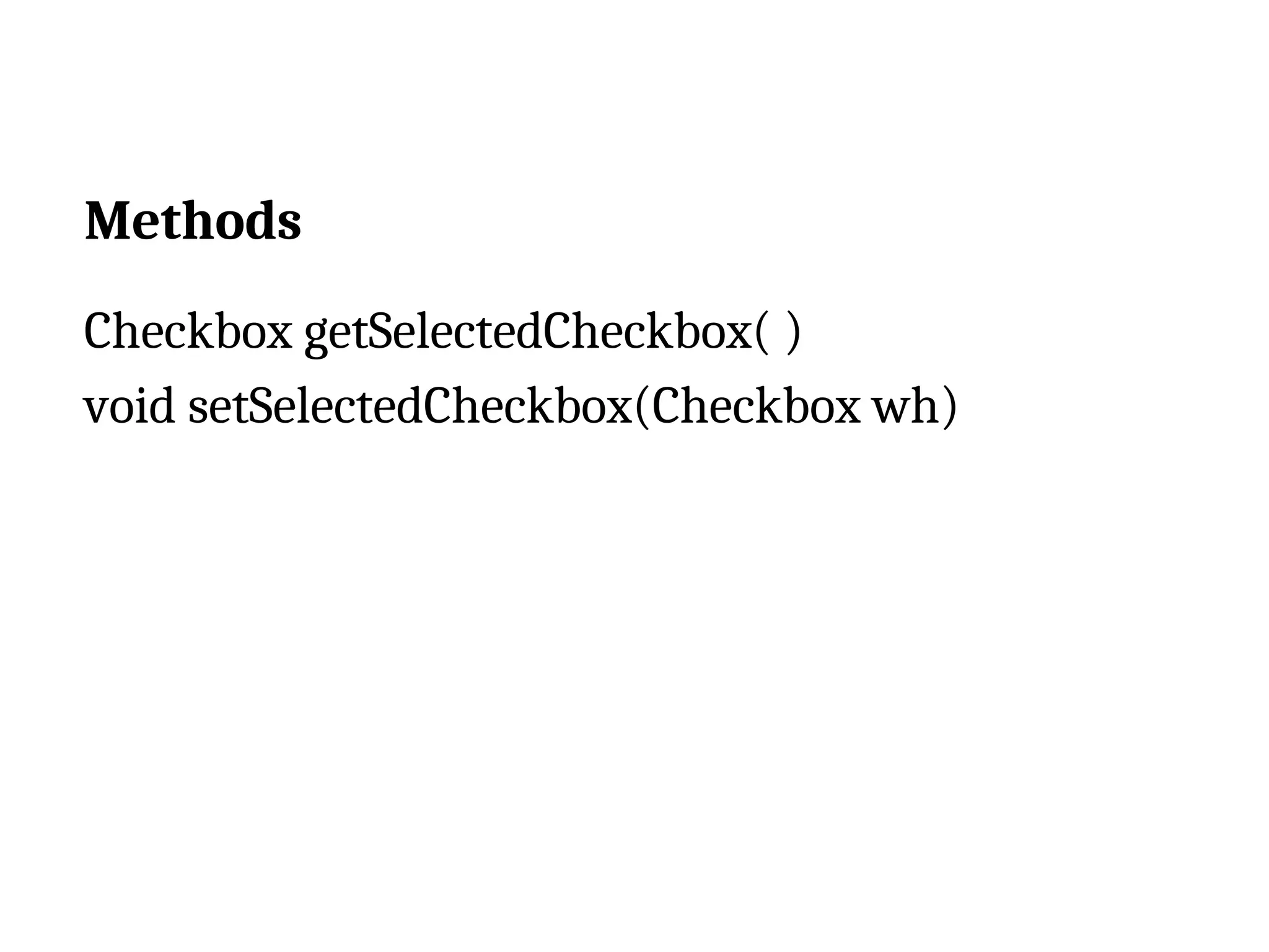 Methods Checkbox getSelectedCheckbox( ) void setSelectedCheckbox(Checkbox wh) 