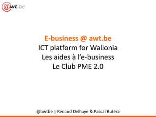 E-business @ awt.be
ICT platform for Wallonia
Les aides à l’e-business
Le Club PME 2.0
@awtbe | Renaud Delhaye & Pascal Butera
 