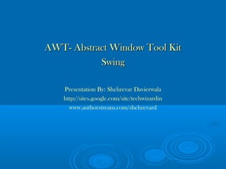 AWT- Abstract Window Tool KitAWT- Abstract Window Tool Kit
SwingSwing
Presentation By: Shehrevar Davierwala
http://sites.google.com/site/techwizardin
www.authorstream.com/shehrevard
 