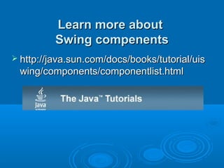Learn more aboutLearn more about
Swing compenentsSwing compenents
 http://java.sun.com/docs/books/tutorial/uishttp://java.sun.com/docs/books/tutorial/uis
wing/components/componentlist.htmlwing/components/componentlist.html
 