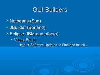 GUI BuildersGUI Builders
 Netbeans (Sun)Netbeans (Sun)
 JBuilder (Borland)JBuilder (Borland)
 Eclipse (IBM and others)Eclipse (IBM and others)

Visual EditorVisual Editor
• HelpHelp  Software UpdatesSoftware Updates  Find and Install…Find and Install…
 