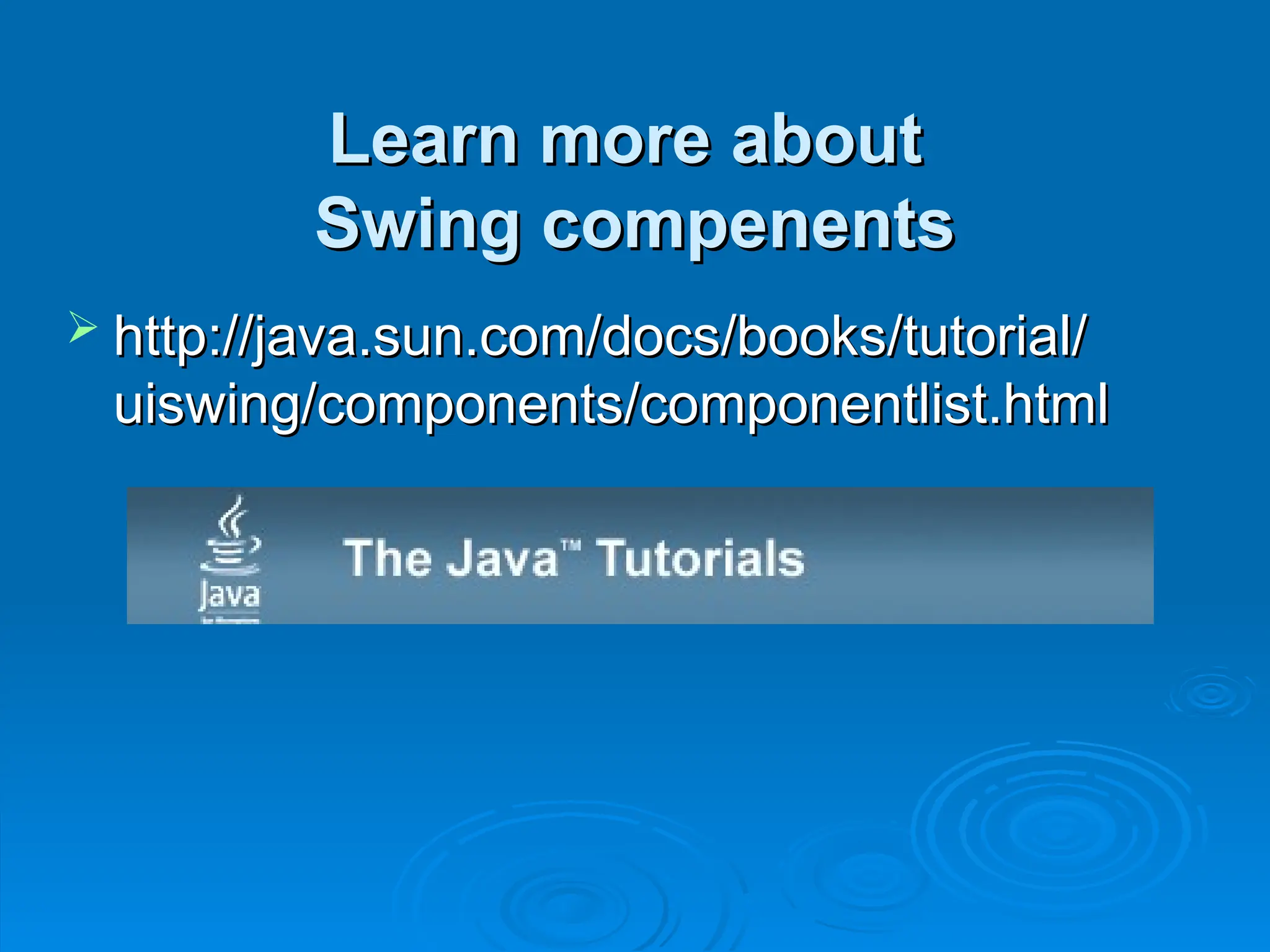 Learn more about
Learn more about
Swing compenents
Swing compenents
 http://java.sun.com/docs/books/tutorial/
http://java.sun.com/docs/books/tutorial/
uiswing/components/componentlist.html
uiswing/components/componentlist.html
 