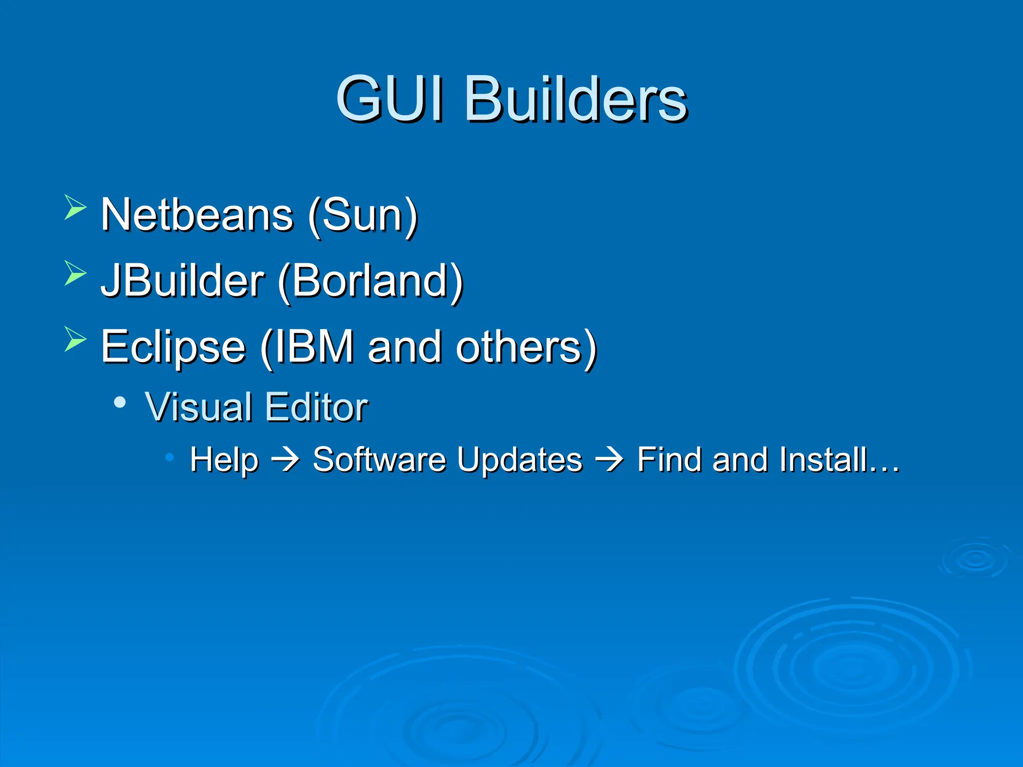 GUI Builders
GUI Builders
 Netbeans (Sun)
Netbeans (Sun)
 JBuilder (Borland)
JBuilder (Borland)
 Eclipse (IBM and others)
Eclipse (IBM and others)

Visual Editor
Visual Editor
• Help
Help 
 Software Updates
Software Updates 
 Find and Install…
Find and Install…
 