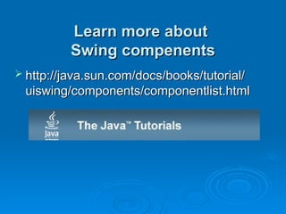 Learn more about
Learn more about
Swing compenents
Swing compenents
 http://java.sun.com/docs/books/tutorial/
http://java.sun.com/docs/books/tutorial/
uiswing/components/componentlist.html
uiswing/components/componentlist.html
 