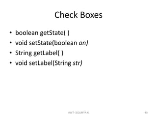 Check Boxes
• boolean getState( )
• void setState(boolean on)
• String getLabel( )
• void setLabel(String str)
AWT- SOUMYA K 49
 