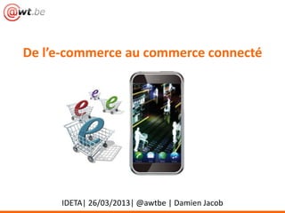 De l’e-commerce au commerce connecté




     IDETA| 26/03/2013| @awtbe | Damien Jacob
 