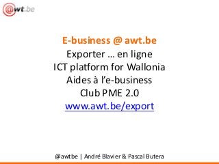 E-business @ awt.be
Exporter … en ligne
ICT platform for Wallonia
Aides à l’e-business
Club PME 2.0
www.awt.be/export

@awtbe | André Blavier & Pascal Butera

 