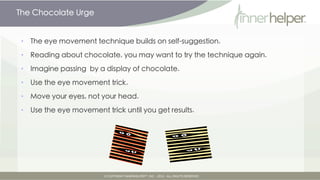 The Chocolate Urge


•   The eye movement technique builds on self-suggestion.

•   Reading about chocolate, you may want ...