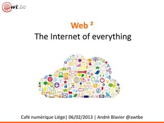 Web ²
      The Internet of everything




Café numérique Liège| 06/02/2013 | André Blavier @awtbe
 