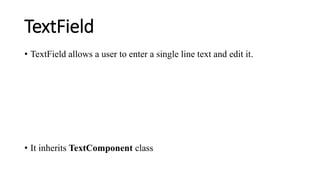 TextField
• TextField allows a user to enter a single line text and edit it.
• It inherits TextComponent class
 