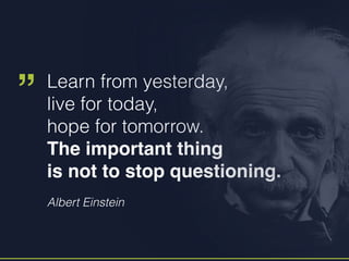 Albert Einstein
Learn from yesterday,
live for today,
hope for tomorrow.
The important thing
is not to stop questioning.
„
 