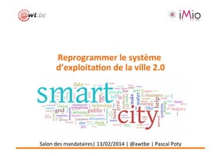  
Reprogrammer	
  le	
  système	
  
	
  
d’exploita3on	
  de	
  la	
  ville	
  2.0
	
  

Salon	
  des	
  mandataires|	
  13/02/2014	
  |	
  @awtbe	
  |	
  Pascal	
  Poty	
  

 