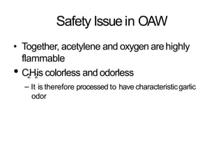 Safety Issuein OAW
• Together, acetylene and oxygen arehighly
flammable
• C2
H2
is colorless and odorless
– It is therefore processed to have characteristicgarlic
odor
 