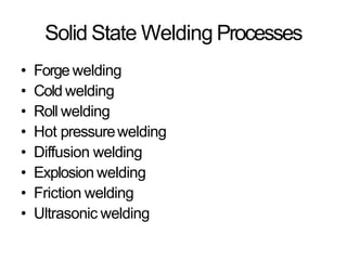 Solid State Welding Processes
• Forge welding
• Cold welding
• Roll welding
• Hot pressurewelding
• Diffusion welding
• Explosion welding
• Friction welding
• Ultrasonic welding
 