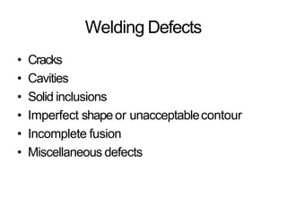 Welding Defects
• Cracks
• Cavities
• Solid inclusions
• Imperfect shape or unacceptablecontour
• Incomplete fusion
• Miscellaneous defects
 