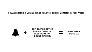 A CALLIGRAM IS A VISUAL IMAGE RELATED TO THE MEANING OF THE WORD
CUP-SHAPED DEVICE
USUALLY MADE IN
CAST METAL FOR
SOUND MA...