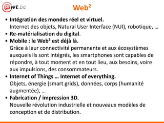 Web²
• Intégration des mondes réel et virtuel.
Internet des objets, Natural User Interface (NUI), robotique, …
• Re-matéri...