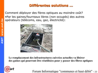Différentes solutions … Comment déployer des fibres optiques au moindre coût? Par les gaines/fourreaux libres (non occupés) des autres opérateurs (télécoms, eau, gaz, électricité): Le remplacement des infrastructures cuivrées actuelles va libérer  des gaines qui pourront être réutilisées pour y passer des fibres optiques 
