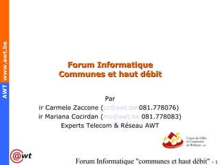 Forum Informatique Communes et haut débit Par ir Carmelo Zaccone ( [email_address]  081.778076)  ir Mariana Cocirdan ( [email_address]  081.778083) Experts Telecom & Réseau AWT 