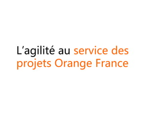 L’agilité au service des
projets Orange France
 