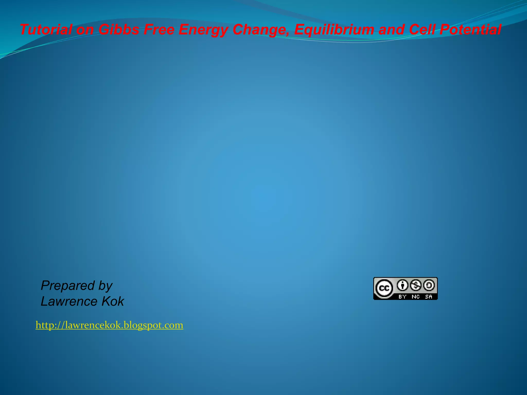 http://lawrencekok.blogspot.com
Prepared by
Lawrence Kok
Tutorial on Gibbs Free Energy Change, Equilibrium and Cell Potential
 