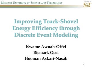 Improving Truck-Shovel
Energy Efficiency through
Discrete Event Modeling

    Kwame Awuah-Offei
       Bismark Osei
    Hooman Askari-Nasab
                            1
 