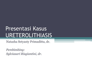 Presentasi Kasus
URETEROLITHIASIS
Natasha Setyasty Primaditta, dr.
Pembimbing:
Sylviasari Risgiantini, dr.
 