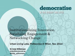 Institutionalizing Innovation, 
Socialising Engagement & 
Networking Change 
Urban Living Labs, Politecnico di Milan, Nov 2014 
Dr Andy Williamson 
andy@democrati.se 
@andy_williamson 
 