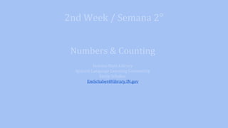 2nd Week / Semana 2°
Numbers & Counting
Indiana State Library
Spanish Language Learning Community
Emily Schaber
EmSchaber@library.IN.gov
 