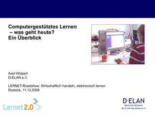 Computergestütztes Lernen  – was geht heute?  Ein Überblick   Axel Wolpert D-ELAN e.V. LERNET-Roadshow: Wirtschaftlich handeln, elektronisch lernen Rostock, 11.12.2008 