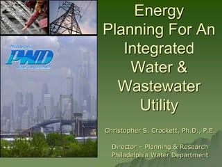 Energy Planning For An Integrated Water & Wastewater Utility Christopher S. Crockett, Ph.D., P.E. Director – Planning & Research Philadelphia Water Department 