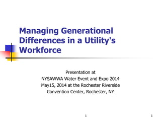 Managing Generational
Differences in a Utility's
Workforce
Presentation at
NYSAWWA Water Event and Expo 2014
May15, 2014 at the Rochester Riverside
Convention Center, Rochester, NY
1 1
 