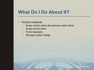 What Do I Do About It? Control measures Surge control valves like pressure relief valves Surge and air tanks Pump bypasses Stronger system design  