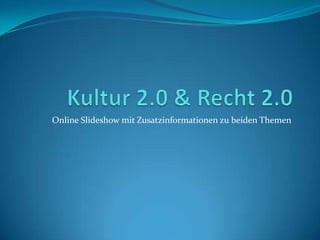 Kultur 2.0 & Recht 2.0 Online Slideshow mit Zusatzinformationen zu beiden Themen 