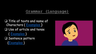  Title of texts and name of
Characters ( Examples )
 Use of article and tense
( Examples )
 Sentence pattern
(Examples )
Grammar (Language)
 