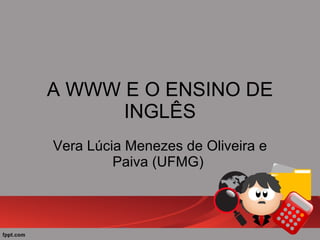 A WWW E O ENSINO DE INGLÊS Vera Lúcia Menezes de Oliveira e Paiva (UFMG)  
