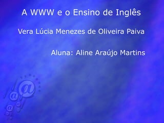 A WWW e o Ensino de Inglês Vera Lúcia Menezes de Oliveira Paiva Aluna: Aline Araújo Martins 