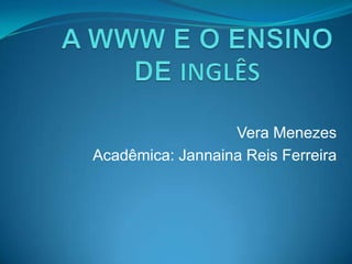 AWWW E O ENSINO DE INGLÊS Vera Menezes Acadêmica: JannainaReis Ferreira 