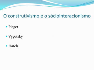 O construtivismo e o sóciointeracionismoPiagetVygotskyHatch