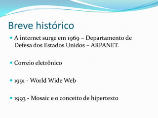 Breve históricoA internet surge em 1969 – Departamento de Defesa dos Estados Unidos – ARPANET.Correio eletrônico1991 - World Wide Web1993 - Mosaic e o conceito de hipertexto