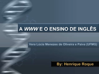 A WWW E O ENSINO DE INGLÊS Vera Lúcia Menezes de Oliveira e Paiva (UFMG) By: Henrique Roque 